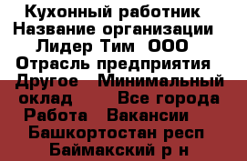 Кухонный работник › Название организации ­ Лидер Тим, ООО › Отрасль предприятия ­ Другое › Минимальный оклад ­ 1 - Все города Работа » Вакансии   . Башкортостан респ.,Баймакский р-н